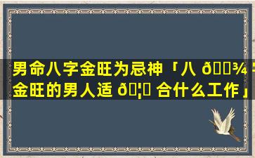 男命八字金旺为忌神「八 🌾 字金旺的男人适 🦉 合什么工作」